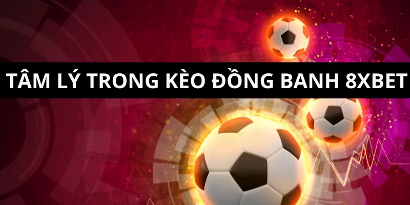 Tâm lý và cảm xúc trong cá cược kèo đồng banh 8xbet