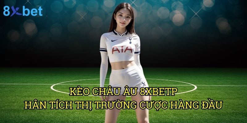 Kèo châu Âu 8xbet: Bí quyết đặt cược thắng lợi từ chuyên gia 3 Kèo châu Âu 8xbet: Phân tích thị trường cược hàng đầu