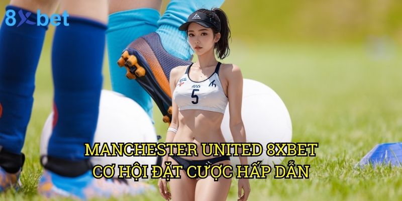 Manchester United 8xbet: Phân tích chuyên sâu từ góc độ cá cược 3 Manchester United 8xbet: Cơ hội đặt cược hấp dẫn