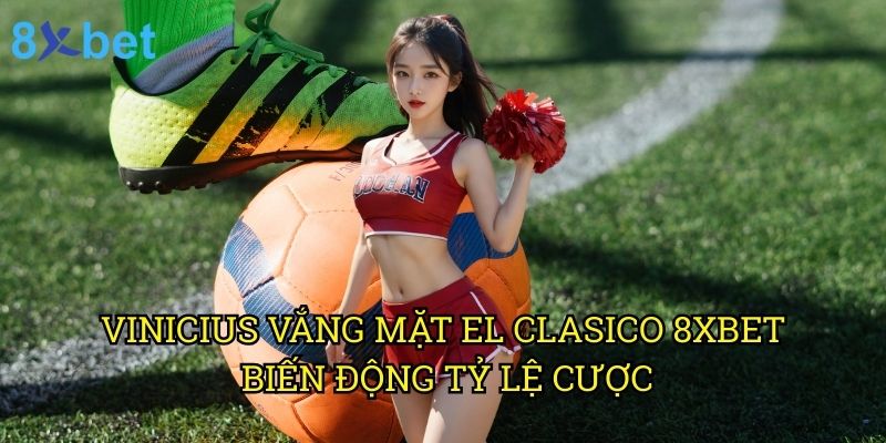 Vinicius vắng mặt El Clasico 8xbet: Phân tích tác động và chiến thuật thay thế 3 Vinicius vắng mặt El Clasico 8xbet: Biến động tỷ lệ cược