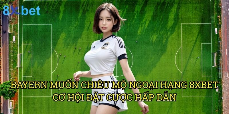 Bayern muốn chiêu mộ Ngoại hạng 8xbet: Phân tích chuyên sâu từ góc độ cá cược 3 Bayern muốn chiêu mộ Ngoại hạng 8xbet: Cơ hội đặt cược hấp dẫn